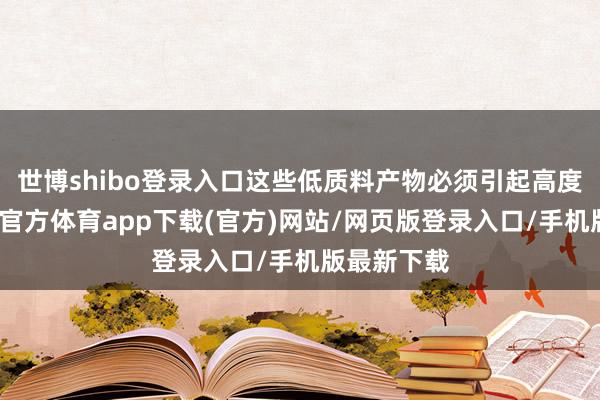 世博shibo登录入口这些低质料产物必须引起高度警醒-世博官方体育app下载(官方)网站/网页版登录入口/手机版最新下载