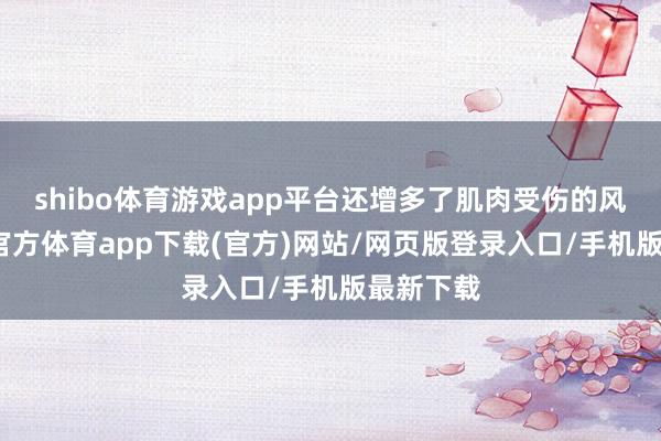 shibo体育游戏app平台还增多了肌肉受伤的风险-世博官方体育app下载(官方)网站/网页版登录入口/手机版最新下载