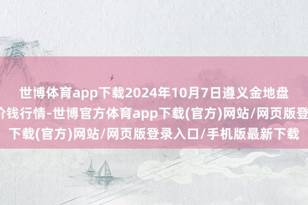 世博体育app下载2024年10月7日遵义金地盘绿色家具来往有限公司价钱行情-世博官方体育app下载(官方)网站/网页版登录入口/手机版最新下载