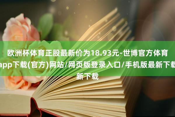 欧洲杯体育正股最新价为18.93元-世博官方体育app下载(官方)网站/网页版登录入口/手机版最新下载