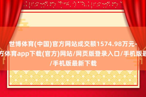 世博体育(中国)官方网站成交额1574.98万元-世博官方体育app下载(官方)网站/网页版登录入口/手机版最新下载