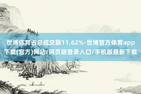 世博体育占总成交额11.62%-世博官方体育app下载(官方)网站/网页版登录入口/手机版最新下载