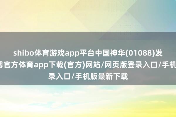 shibo体育游戏app平台中国神华(01088)发布公告-世博官方体育app下载(官方)网站/网页版登录入口/手机版最新下载