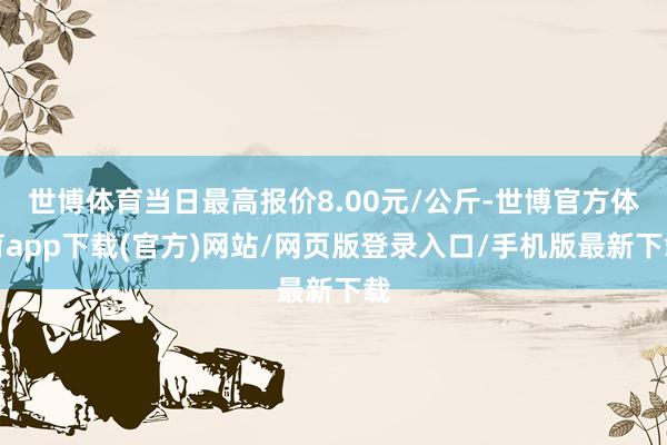 世博体育当日最高报价8.00元/公斤-世博官方体育app下载(官方)网站/网页版登录入口/手机版最新下载