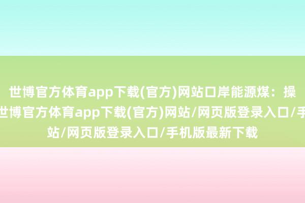 世博官方体育app下载(官方)网站口岸能源煤：操纵10月18日-世博官方体育app下载(官方)网站/网页版登录入口/手机版最新下载