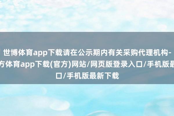 世博体育app下载请在公示期内有关采购代理机构-世博官方体育app下载(官方)网站/网页版登录入口/手机版最新下载