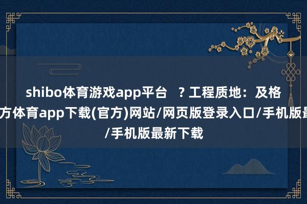 shibo体育游戏app平台   ? 工程质地：及格-世博官方体育app下载(官方)网站/网页版登录入口/手机版最新下载