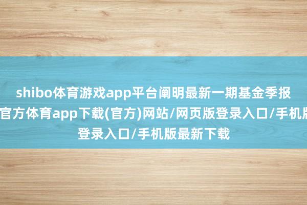 shibo体育游戏app平台阐明最新一期基金季报清楚-世博官方体育app下载(官方)网站/网页版登录入口/手机版最新下载