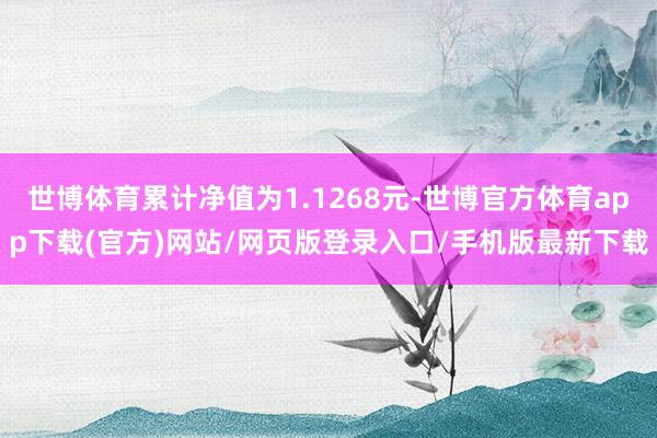 世博体育累计净值为1.1268元-世博官方体育app下载(官方)网站/网页版登录入口/手机版最新下载