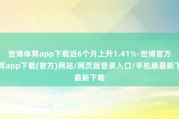 世博体育app下载近6个月上升1.41%-世博官方体育app下载(官方)网站/网页版登录入口/手机版最新下载