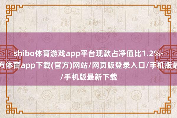 shibo体育游戏app平台现款占净值比1.2%-世博官方体育app下载(官方)网站/网页版登录入口/手机版最新下载