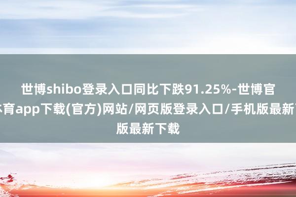 世博shibo登录入口同比下跌91.25%-世博官方体育app下载(官方)网站/网页版登录入口/手机版最新下载