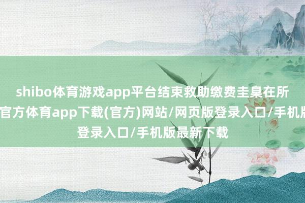 shibo体育游戏app平台结束救助缴费圭臬在所未免-世博官方体育app下载(官方)网站/网页版登录入口/手机版最新下载