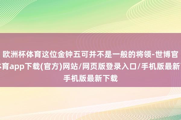 欧洲杯体育这位金钟五可并不是一般的将领-世博官方体育app下载(官方)网站/网页版登录入口/手机版最新下载