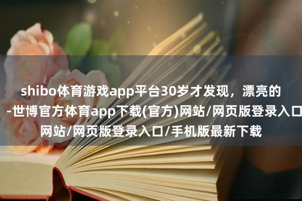 shibo体育游戏app平台30岁才发现，漂亮的绝顶是精简护肤！-世博官方体育app下载(官方)网站/网页版登录入口/手机版最新下载