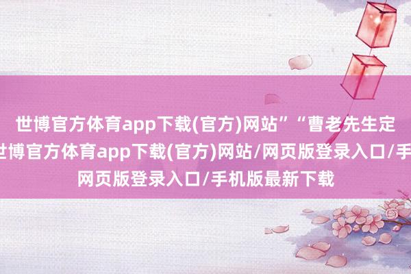 世博官方体育app下载(官方)网站”“曹老先生定了一个磋磨-世博官方体育app下载(官方)网站/网页版登录入口/手机版最新下载