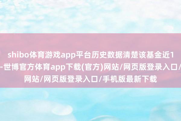 shibo体育游戏app平台历史数据清楚该基金近1个月下落7.88%-世博官方体育app下载(官方)网站/网页版登录入口/手机版最新下载