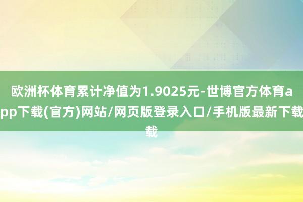 欧洲杯体育累计净值为1.9025元-世博官方体育app下载(官方)网站/网页版登录入口/手机版最新下载