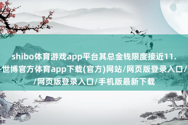 shibo体育游戏app平台其总金钱限度接近11.6万亿好意思元-世博官方体育app下载(官方)网站/网页版登录入口/手机版最新下载