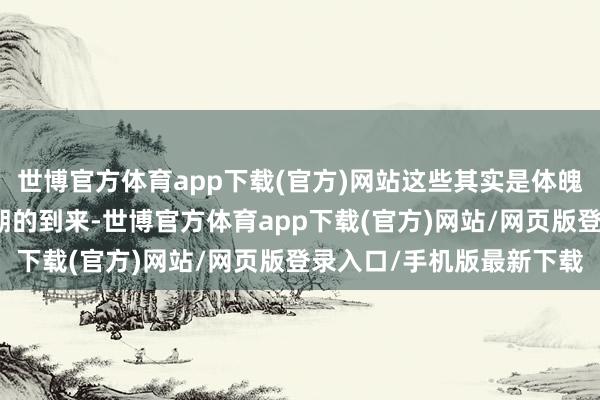 世博官方体育app下载(官方)网站这些其实是体魄在向你求救！随着更年期的到来-世博官方体育app下载(官方)网站/网页版登录入口/手机版最新下载