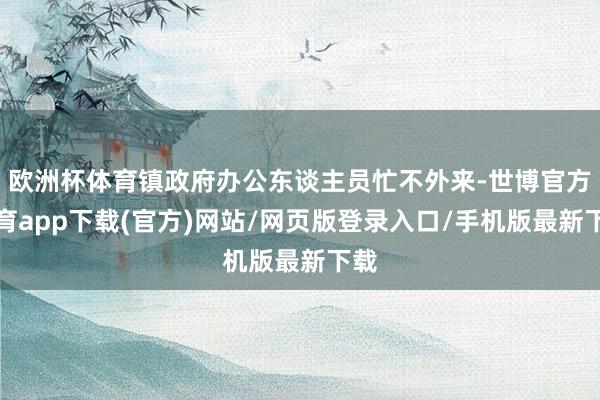 欧洲杯体育镇政府办公东谈主员忙不外来-世博官方体育app下载(官方)网站/网页版登录入口/手机版最新下载