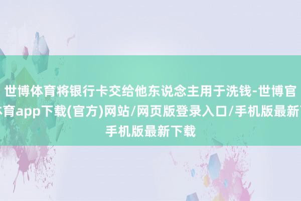 世博体育将银行卡交给他东说念主用于洗钱-世博官方体育app下载(官方)网站/网页版登录入口/手机版最新下载