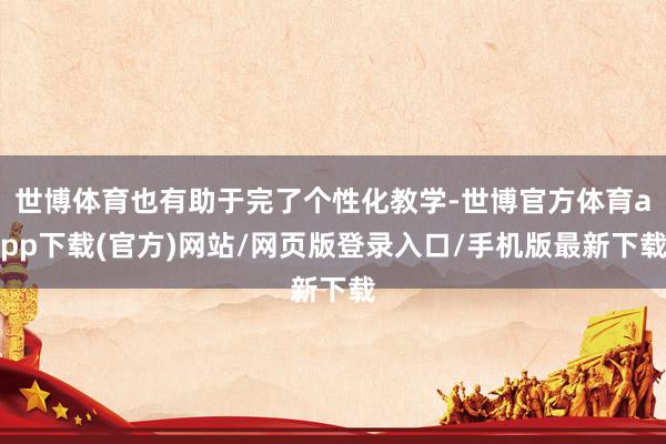 世博体育也有助于完了个性化教学-世博官方体育app下载(官方)网站/网页版登录入口/手机版最新下载