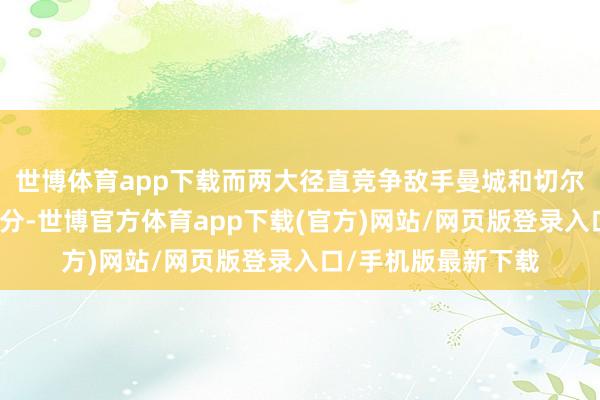 世博体育app下载而两大径直竞争敌手曼城和切尔西都称愿拿到了三分-世博官方体育app下载(官方)网站/网页版登录入口/手机版最新下载