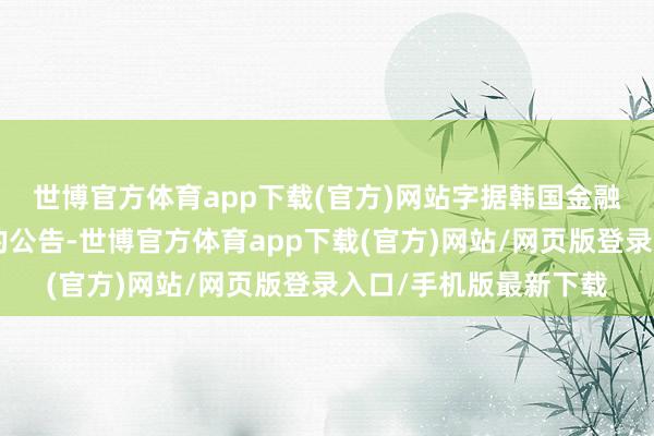 世博官方体育app下载(官方)网站　　字据韩国金融劳动委员会（FSC）的公告-世博官方体育app下载(官方)网站/网页版登录入口/手机版最新下载