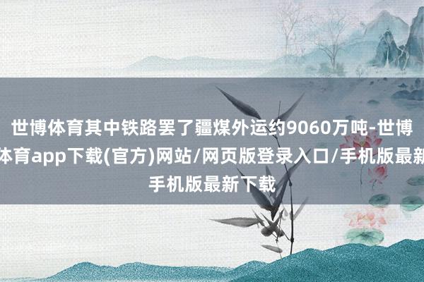 世博体育其中铁路罢了疆煤外运约9060万吨-世博官方体育app下载(官方)网站/网页版登录入口/手机版最新下载