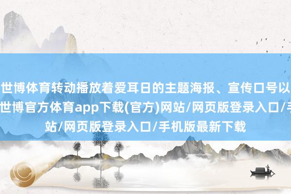 世博体育转动播放着爱耳日的主题海报、宣传口号以及公益宣传片-世博官方体育app下载(官方)网站/网页版登录入口/手机版最新下载