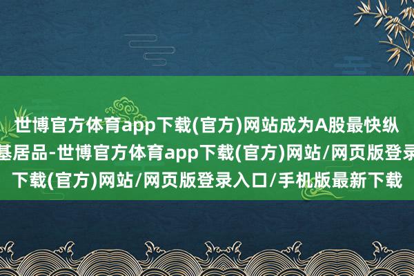 世博官方体育app下载(官方)网站成为A股最快纵情2000亿元规模的宽基居品-世博官方体育app下载(官方)网站/网页版登录入口/手机版最新下载