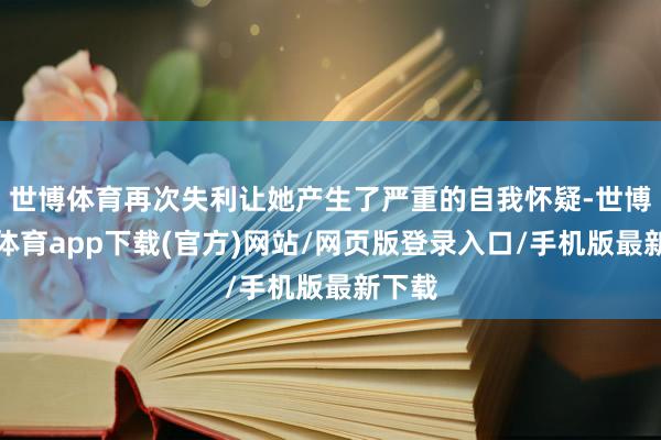 世博体育再次失利让她产生了严重的自我怀疑-世博官方体育app下载(官方)网站/网页版登录入口/手机版最新下载