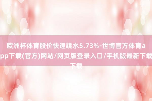 欧洲杯体育股价快速跳水5.73%-世博官方体育app下载(官方)网站/网页版登录入口/手机版最新下载
