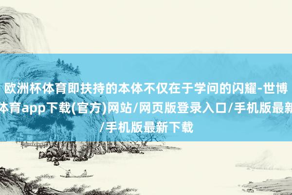 欧洲杯体育即扶持的本体不仅在于学问的闪耀-世博官方体育app下载(官方)网站/网页版登录入口/手机版最新下载