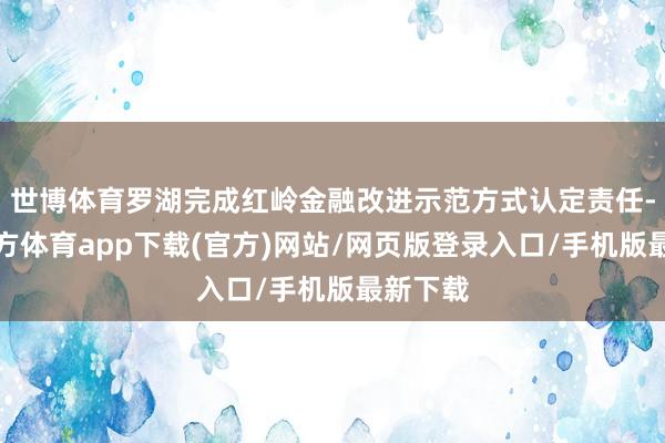 世博体育罗湖完成红岭金融改进示范方式认定责任-世博官方体育app下载(官方)网站/网页版登录入口/手机版最新下载