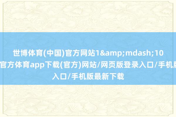 世博体育(中国)官方网站1&mdash;10月份-世博官方体育app下载(官方)网站/网页版登录入口/手机版最新下载