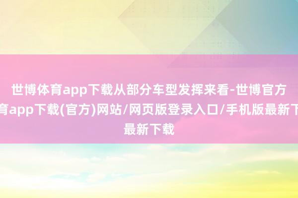 世博体育app下载　　从部分车型发挥来看-世博官方体育app下载(官方)网站/网页版登录入口/手机版最新下载