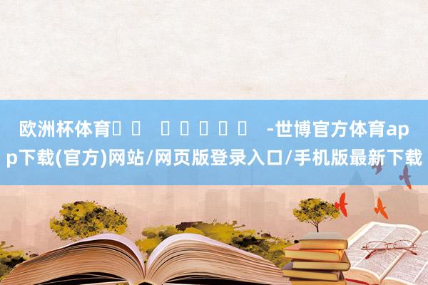 欧洲杯体育		  					  -世博官方体育app下载(官方)网站/网页版登录入口/手机版最新下载