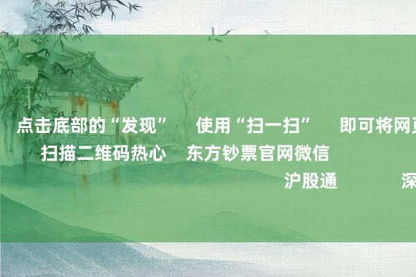 欧洲杯体育      点击底部的“发现”     使用“扫一扫”     即可将网页共享至一又友圈                            扫描二维码热心    东方钞票官网微信                                                                        沪股通             深股通