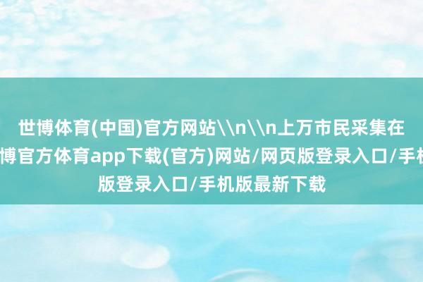 世博体育(中国)官方网站\n\n上万市民采集在摆脱碑下-世博官方体育app下载(官方)网站/网页版登录入口/手机版最新下载