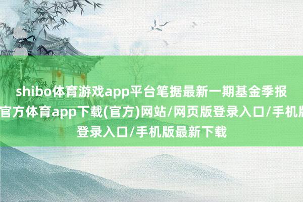 shibo体育游戏app平台笔据最新一期基金季报泄露-世博官方体育app下载(官方)网站/网页版登录入口/手机版最新下载