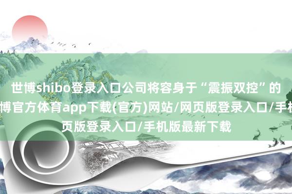 世博shibo登录入口公司将容身于“震振双控”的发展计谋-世博官方体育app下载(官方)网站/网页版登录入口/手机版最新下载
