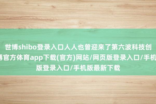 世博shibo登录入口人人也曾迎来了第六波科技创新岑岭-世博官方体育app下载(官方)网站/网页版登录入口/手机版最新下载