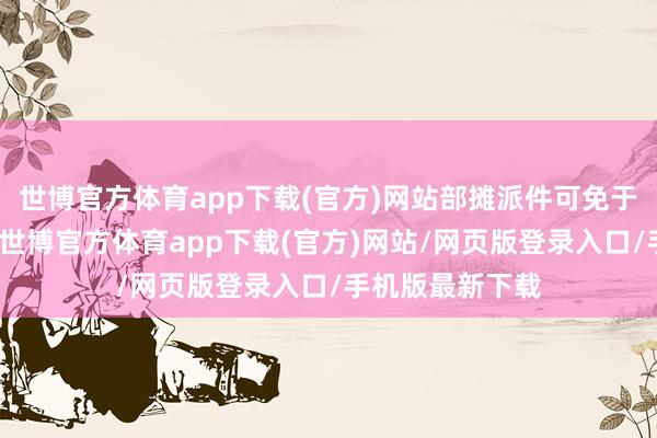 世博官方体育app下载(官方)网站部摊派件可免于类似型式实验-世博官方体育app下载(官方)网站/网页版登录入口/手机版最新下载